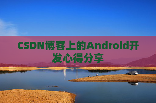 CSDN博客上的Android开发心得分享